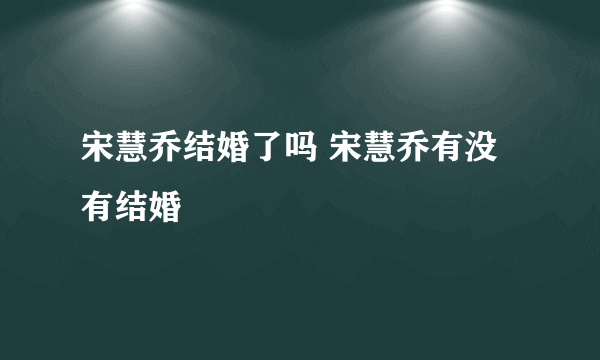 宋慧乔结婚了吗 宋慧乔有没有结婚