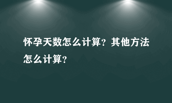 怀孕天数怎么计算？其他方法怎么计算？