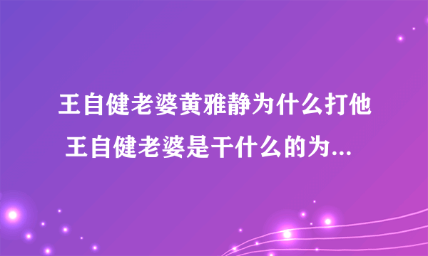 王自健老婆黄雅静为什么打他 王自健老婆是干什么的为啥这么厉害