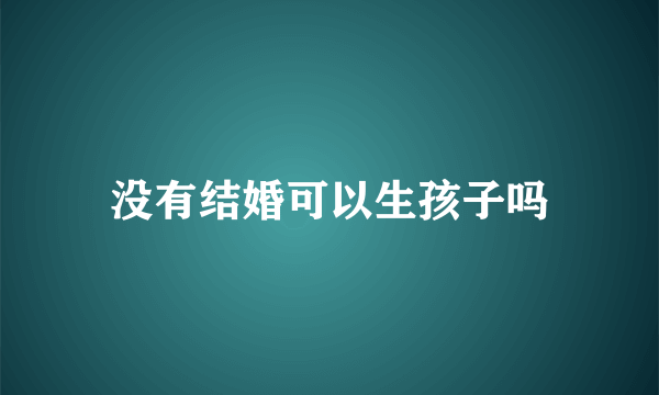 没有结婚可以生孩子吗