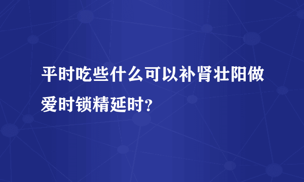 平时吃些什么可以补肾壮阳做爱时锁精延时？