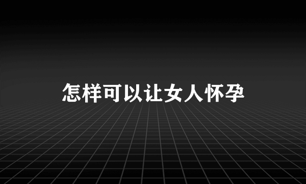 怎样可以让女人怀孕