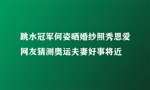 跳水冠军何姿晒婚纱照秀恩爱网友猜测奥运夫妻好事将近