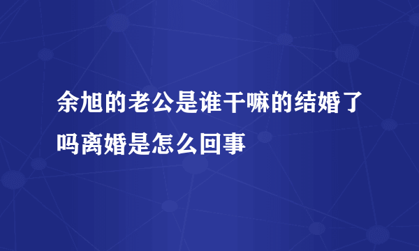 余旭的老公是谁干嘛的结婚了吗离婚是怎么回事