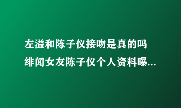 左溢和陈子仪接吻是真的吗 绯闻女友陈子仪个人资料曝光_飞外网