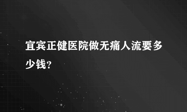 宜宾正健医院做无痛人流要多少钱？