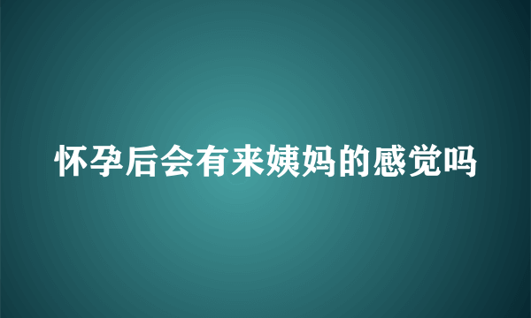 怀孕后会有来姨妈的感觉吗