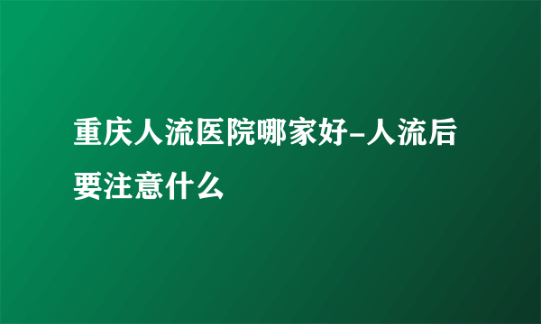 重庆人流医院哪家好-人流后要注意什么