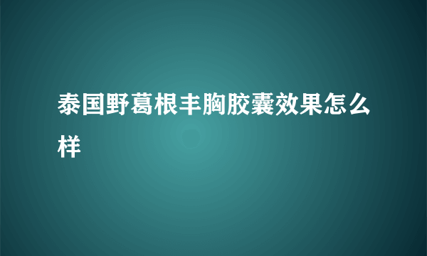 泰国野葛根丰胸胶囊效果怎么样