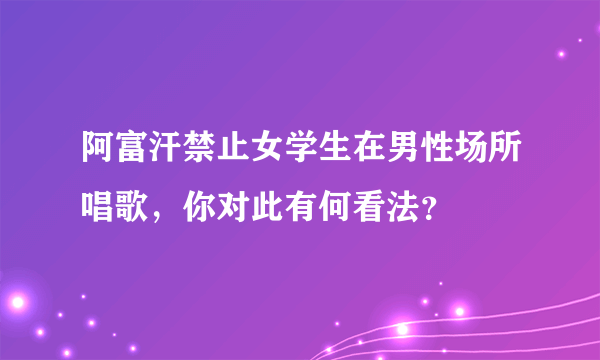 阿富汗禁止女学生在男性场所唱歌，你对此有何看法？