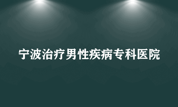 宁波治疗男性疾病专科医院