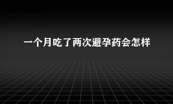 一个月吃了两次避孕药会怎样