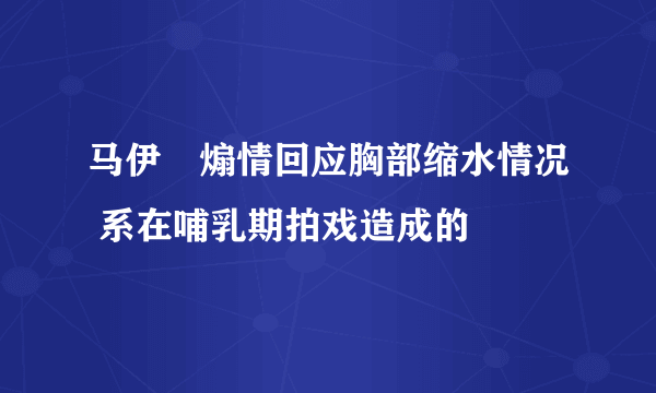 马伊琍煽情回应胸部缩水情况 系在哺乳期拍戏造成的