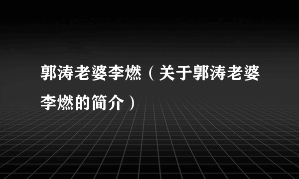 郭涛老婆李燃（关于郭涛老婆李燃的简介）