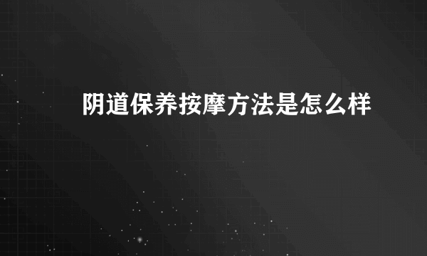 ​阴道保养按摩方法是怎么样