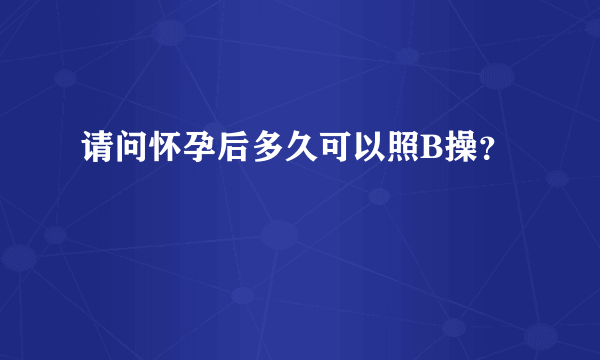 请问怀孕后多久可以照B操？