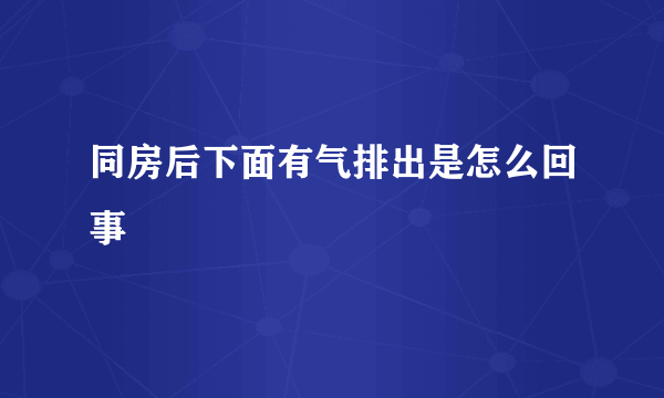 同房后下面有气排出是怎么回事