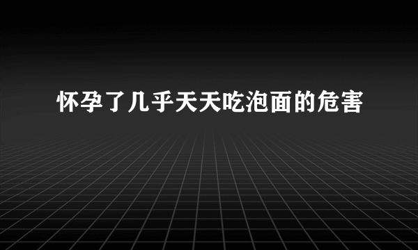 怀孕了几乎天天吃泡面的危害