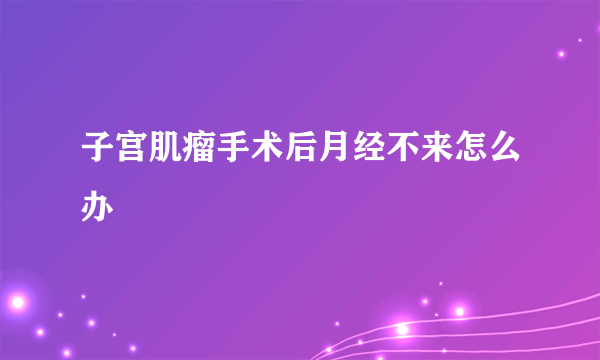 子宫肌瘤手术后月经不来怎么办