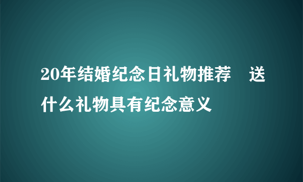 20年结婚纪念日礼物推荐　送什么礼物具有纪念意义