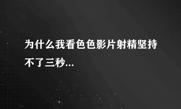 为什么我看色色影片射精坚持不了三秒...