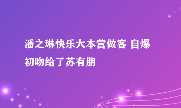 潘之琳快乐大本营做客 自爆初吻给了苏有朋