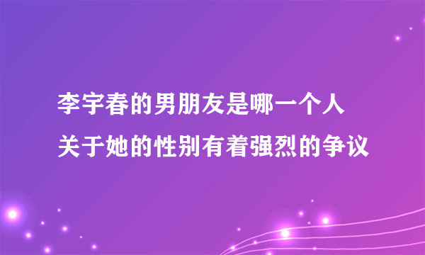 李宇春的男朋友是哪一个人 关于她的性别有着强烈的争议