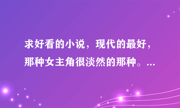 求好看的小说，现代的最好，那种女主角很淡然的那种。友情，爱情不限。还有关于吸血鬼的青春小说