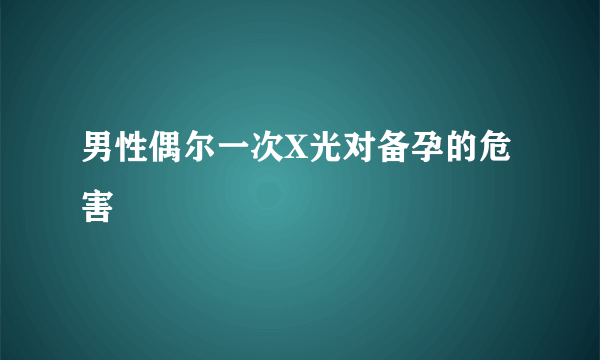 男性偶尔一次X光对备孕的危害