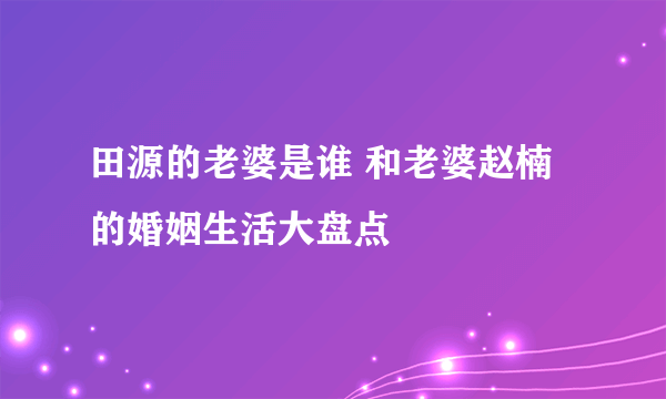 田源的老婆是谁 和老婆赵楠的婚姻生活大盘点