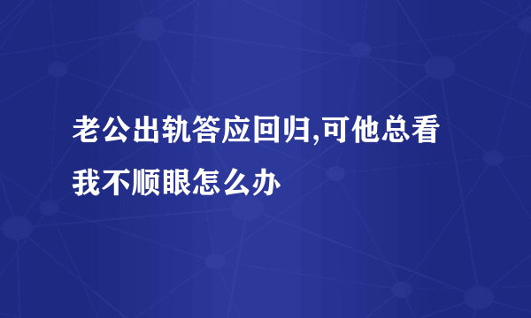 老公出轨答应回归,可他总看我不顺眼怎么办