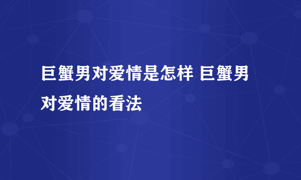 巨蟹男对爱情是怎样 巨蟹男对爱情的看法