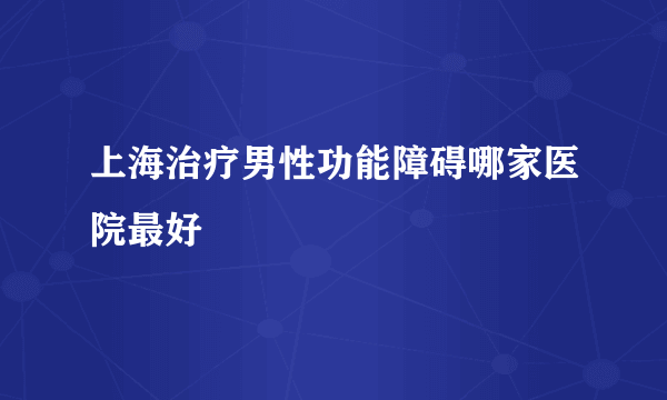 上海治疗男性功能障碍哪家医院最好