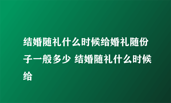 结婚随礼什么时候给婚礼随份子一般多少 结婚随礼什么时候给