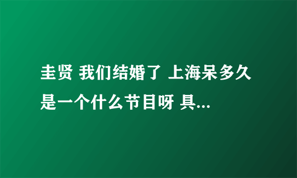 圭贤 我们结婚了 上海呆多久 是一个什么节目呀 具体是个什么情况，我好想知道，那位亲帮帮我~~