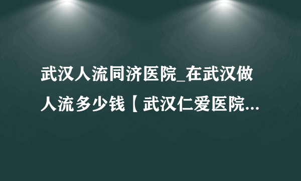 武汉人流同济医院_在武汉做人流多少钱【武汉仁爱医院专业医生看诊】