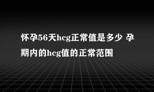 怀孕56天hcg正常值是多少 孕期内的hcg值的正常范围