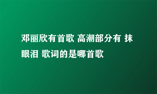 邓丽欣有首歌 高潮部分有 抹眼泪 歌词的是哪首歌