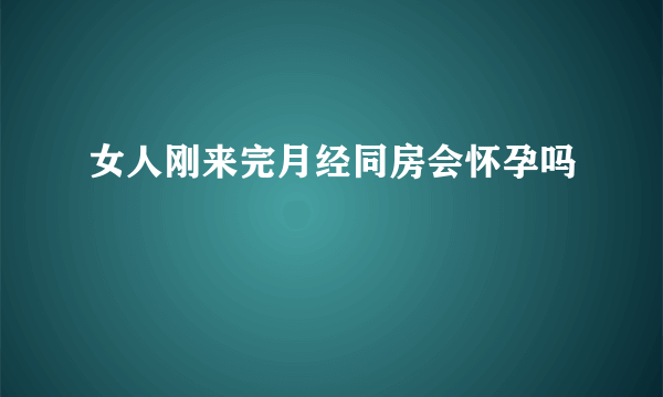 女人刚来完月经同房会怀孕吗