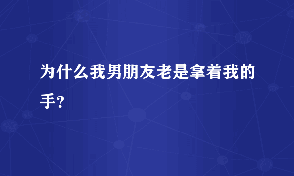 为什么我男朋友老是拿着我的手？