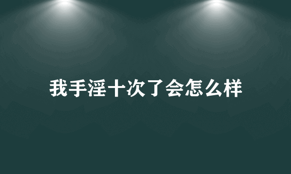 我手淫十次了会怎么样