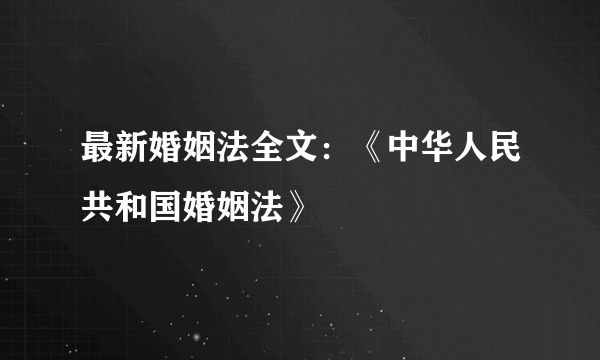 最新婚姻法全文：《中华人民共和国婚姻法》