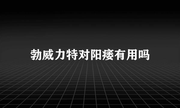 勃威力特对阳痿有用吗