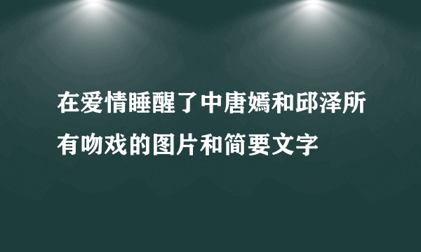 在爱情睡醒了中唐嫣和邱泽所有吻戏的图片和简要文字