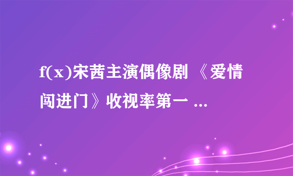 f(x)宋茜主演偶像剧 《爱情闯进门》收视率第一 - 娱乐新闻 -飞外网