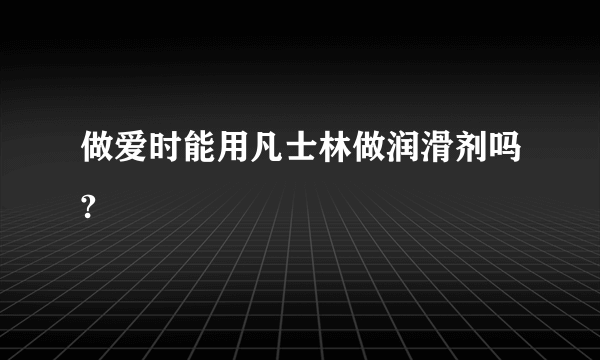 做爱时能用凡士林做润滑剂吗?