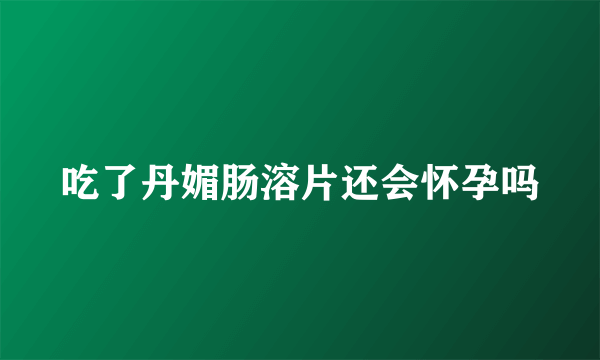 吃了丹媚肠溶片还会怀孕吗