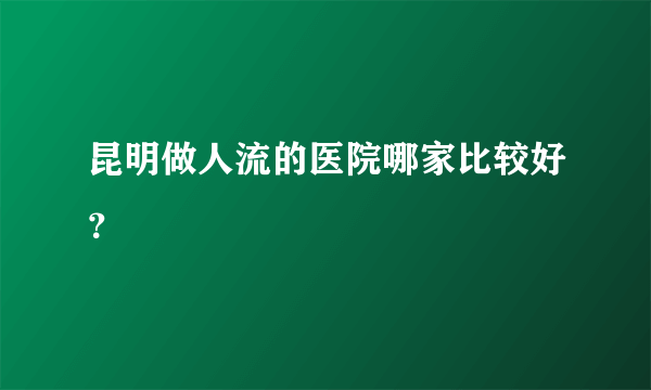 昆明做人流的医院哪家比较好？