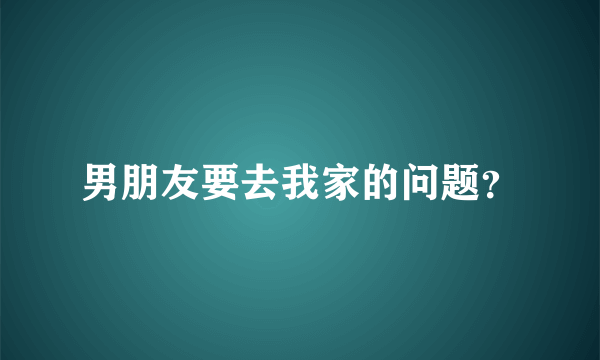 男朋友要去我家的问题？