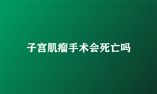 子宫肌瘤手术会死亡吗